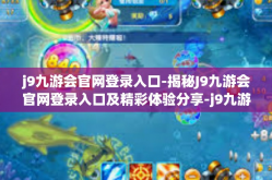 j9九游会官网登录入口-揭秘J9九游会官网登录入口及精彩体验分享-j9九游会官网登录入口