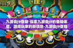 九游会J9登陆-探索九游会J9的登陆体验，游戏玩家的新领地-九游会J9登陆