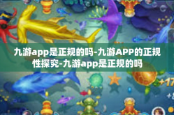 九游app是正规的吗-九游APP的正规性探究-九游app是正规的吗