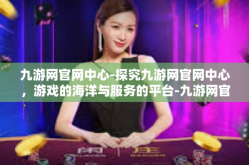 九游网官网中心-探究九游网官网中心，游戏的海洋与服务的平台-九游网官网中心