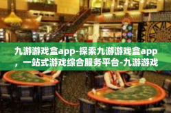 九游游戏盒app-探索九游游戏盒app，一站式游戏综合服务平台-九游游戏盒app
