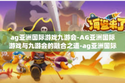 ag亚洲国际游戏九游会-AG亚洲国际游戏与九游会的融合之道-ag亚洲国际游戏九游会