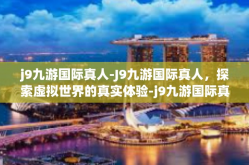 j9九游国际真人-J9九游国际真人，探索虚拟世界的真实体验-j9九游国际真人