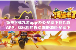 免费下载九游app优化-免费下载九游APP，优化您的移动游戏体验-免费下载九游app优化