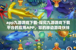 app九游游戏下载-探究九游游戏下载平台的应用APP，您的移动游戏伙伴的最佳选择-app九游游戏下载
