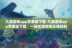 九游游戏app苹果版下载-九游游戏app苹果版下载，一站式游戏娱乐体验的新选择-九游游戏app苹果版下载