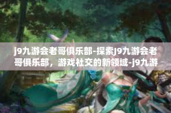 j9九游会老哥俱乐部-探索J9九游会老哥俱乐部，游戏社交的新领域-j9九游会老哥俱乐部