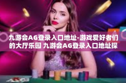 九游会AG登录入口地址-游戏爱好者们的大厅乐园 九游会AG登录入口地址探索-九游会AG登录入口地址