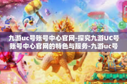 九游uc号账号中心官网-探究九游UC号账号中心官网的特色与服务-九游uc号账号中心官网