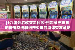 j9九游会老歌交流社区-拾起金曲声音的传统交流和绝卷少年的海洋交友童话一一洞察亿万华人音民心中的那个绿色交流平台一一探访 j9 九游会老歌交流社区的世界与灵魂-j9九游会老歌交流社区