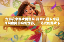 九游安卓游戏网官网-探索九游安卓游戏网官网的奇幻世界，一站式的游戏下载与体验平台-九游安卓游戏网官网