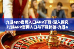九游app官网入口APP下载-深入探究九游APP官网入口与下载体验-九游app官网入口APP下载