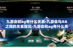 九游会和ag有什么关系-九游会与AG之间的关系探究-九游会和ag有什么关系
