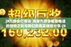 j9九游会打电话-揭秘九游会客服电话的独特之处与我们的真实体验分享-j9九游会打电话