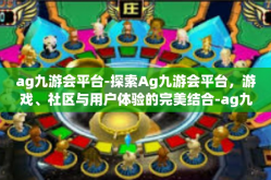 ag九游会平台-探索Ag九游会平台，游戏、社区与用户体验的完美结合-ag九游会平台