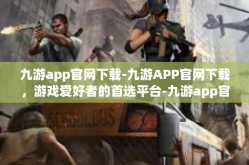 九游app官网下载-九游APP官网下载，游戏爱好者的首选平台-九游app官网下载