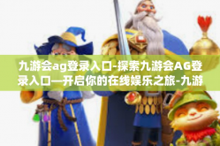 九游会ag登录入口-探索九游会AG登录入口—开启你的在线娱乐之旅-九游会ag登录入口