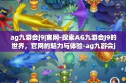 ag九游会j9|官网-探索AG九游会J9的世界，官网的魅力与体验-ag九游会j9|官网
