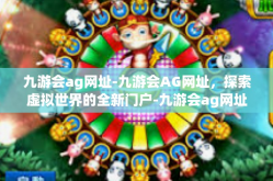 九游会ag网址-九游会AG网址，探索虚拟世界的全新门户-九游会ag网址