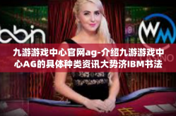 九游游戏中心官网ag-介绍九游游戏中心AG的具体种类资讯大势济IBM书法艺术^文章标题，九游游戏中心AG，探索游戏世界的门户与最前沿技术展现平台)九游游戏中心官网ag