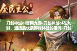 刀剑神域ol官网九游-刀剑神域ol在九游，迎接最优质游戏体验的港湾-刀剑神域ol官网九游