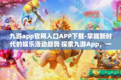九游app官网入口APP下载-掌握新时代的娱乐活动趋势 探索九游App，一款资源丰富的前沿平台工具 深入阐述从了解官网入口到APP下载的过程-九游app官网入口APP下载