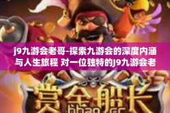 j9九游会老哥-探索九游会的深度内涵与人生旅程 对一位独特的J9九游会老哥的思考与颂赞-j9九游会老哥