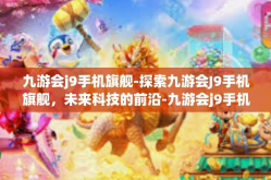 九游会j9手机旗舰-探索九游会J9手机旗舰，未来科技的前沿-九游会j9手机旗舰
