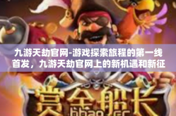 九游天劫官网-游戏探索旅程的第一线首发，九游天劫官网上的新机遇和新征途揭秘！九游天劫官网