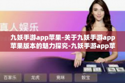 九妖手游app苹果-关于九妖手游app苹果版本的魅力探究-九妖手游app苹果