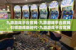 九游游戏平台官网-九游游戏平台官网，引领游戏新时代-九游游戏平台官网