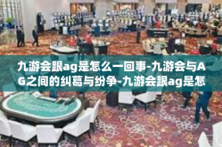 九游会跟ag是怎么一回事-九游会与AG之间的纠葛与纷争-九游会跟ag是怎么一回事