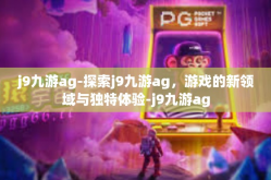 j9九游ag-探索j9九游ag，游戏的新领域与独特体验-j9九游ag