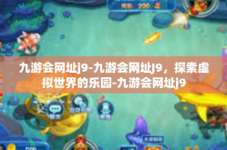 九游会网址j9-九游会网址J9，探索虚拟世界的乐园-九游会网址j9
