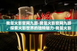 我是火影官网九游-我是火影官网九游，探索火影世界的独特魅力-我是火影官网九游