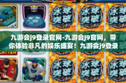 九游会j9登录官网-九游会J9官网，带你体验非凡的娱乐盛宴！九游会j9登录官网
