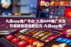 九游app推广平台-九游APP推广平台，引领移动游戏新纪元-九游app推广平台