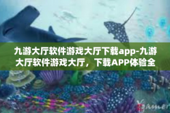 九游大厅软件游戏大厅下载app-九游大厅软件游戏大厅，下载APP体验全新游戏世界-九游大厅软件游戏大厅下载app
