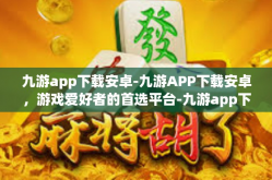 九游app下载安卓-九游APP下载安卓，游戏爱好者的首选平台-九游app下载安卓