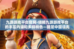 九游游戏平台官网-领略九游游戏平台的丰富内涵和多样特色—踏足中国领先的数字娱乐空间-九游游戏平台官网