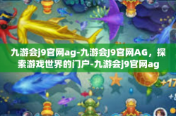 九游会j9官网ag-九游会J9官网AG，探索游戏世界的门户-九游会j9官网ag