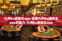 九州ku游娱乐app-探索九州Ku游娱乐app的魅力-九州ku游娱乐app