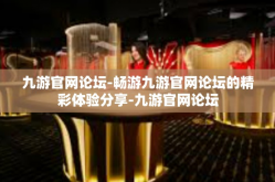 九游官网论坛-畅游九游官网论坛的精彩体验分享-九游官网论坛