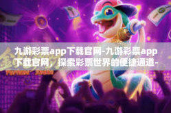 九游彩票app下载官网-九游彩票app下载官网，探索彩票世界的便捷通道-九游彩票app下载官网