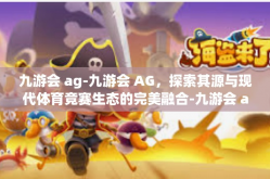 九游会 ag-九游会 AG，探索其源与现代体育竞赛生态的完美融合-九游会 ag