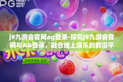 j9九游会官网ag登录-探究J9九游会官网与AG登录，融合线上娱乐的前沿平台体验之旅-j9九游会官网ag登录