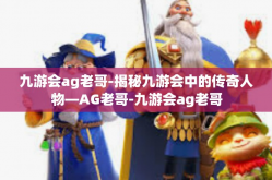 九游会ag老哥-揭秘九游会中的传奇人物—AG老哥-九游会ag老哥