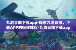 九游直播下载app-探索九游直播，下载APP的极致体验-九游直播下载app