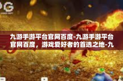 九游手游平台官网百度-九游手游平台官网百度，游戏爱好者的首选之地-九游手游平台官网百度