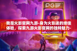 我是火影官网九游-身为火影迷的绝佳体验，探索九游火影官网的独特魅力-我是火影官网九游